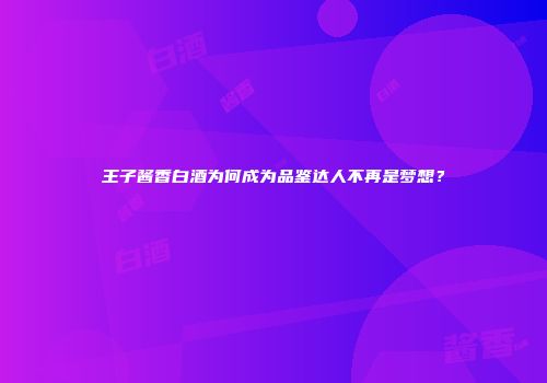王子酱香白酒为何成为品鉴达人不再是梦想？