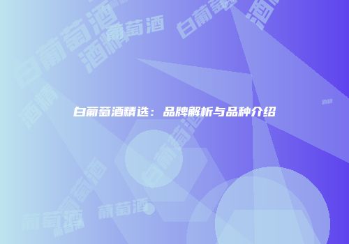 白葡萄酒精选：品牌解析与品种介绍