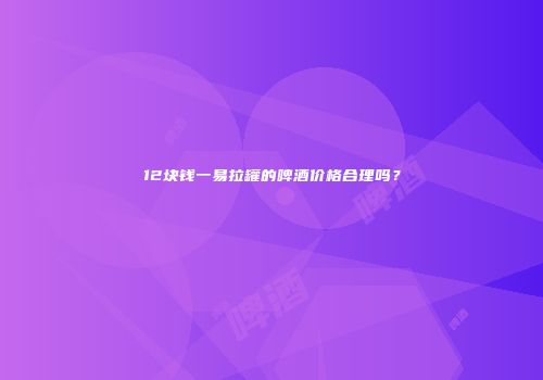 12块钱一易拉罐的啤酒价格合理吗？