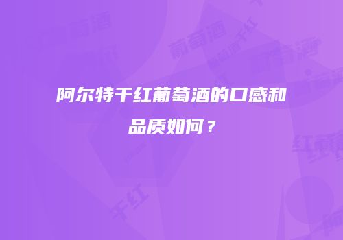 阿尔特干红葡萄酒的口感和品质如何？