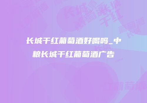 长城干红葡萄酒好喝吗_中粮长城干红葡萄酒广告