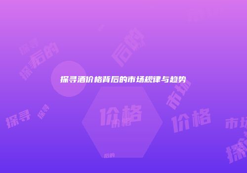 探寻酒价格背后的市场规律与趋势