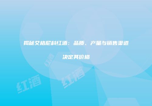 揭秘艾格尼科红酒：品质、产量与销售渠道决定其价格