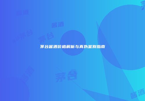 茅台酱酒价格解析与真伪鉴别指南