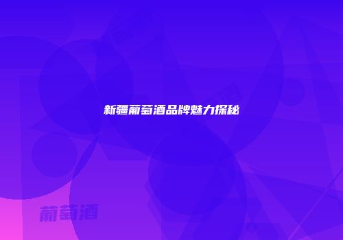 新疆葡萄酒品牌魅力探秘