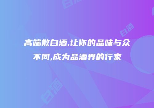 高端散白酒,让你的品味与众不同,成为品酒界的行家