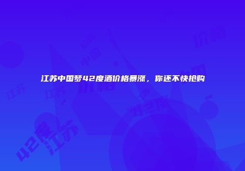 江苏中国梦42度酒价格暴涨，你还不快抢购