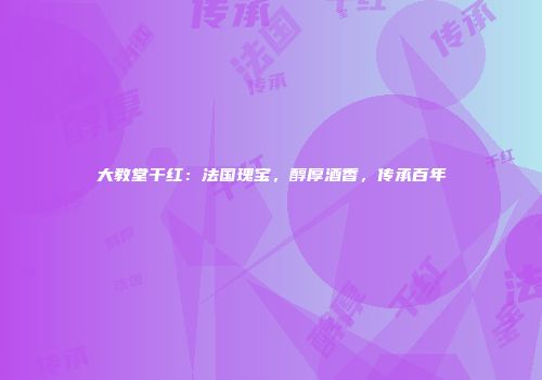 大教堂干红：法国瑰宝，醇厚酒香，传承百年