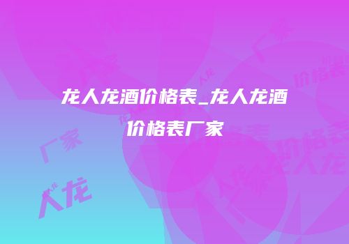 龙人龙酒价格表_龙人龙酒价格表厂家