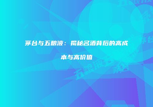 茅台与五粮液：揭秘名酒背后的高成本与高价值