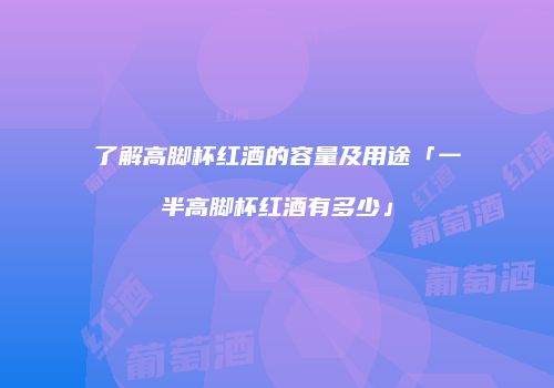 了解高脚杯红酒的容量及用途「一半高脚杯红酒有多少」