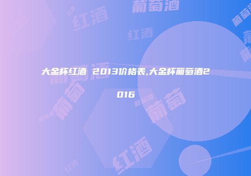 大金杯红酒 2013价格表,大金杯葡萄酒2016