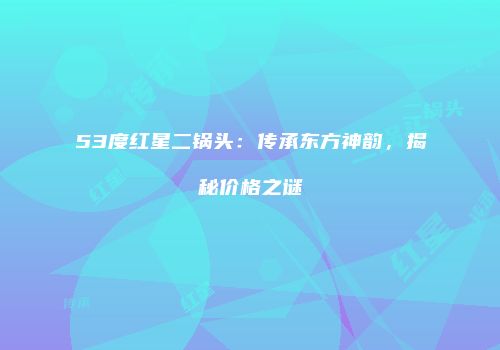 53度红星二锅头：传承东方神韵，揭秘价格之谜