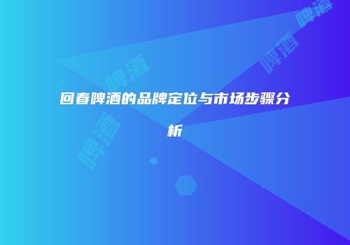 回春啤酒的品牌定位与市场步骤分析