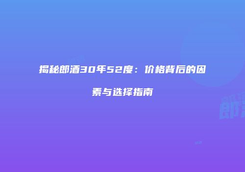 揭秘郎酒30年52度：价格背后的因素与选择指南