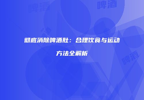 彻底消除啤酒肚：合理饮食与运动方法全解析