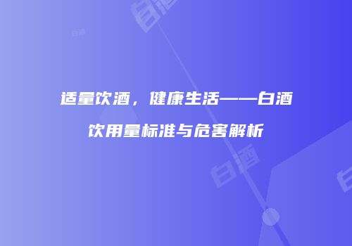 适量饮酒，健康生活——白酒饮用量标准与危害解析