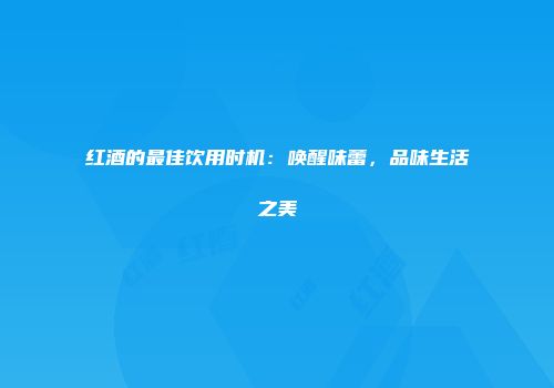 红酒的最佳饮用时机：唤醒味蕾，品味生活之美