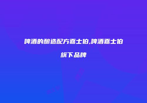 啤酒的酿造配方嘉士伯,啤酒嘉士伯旗下品牌