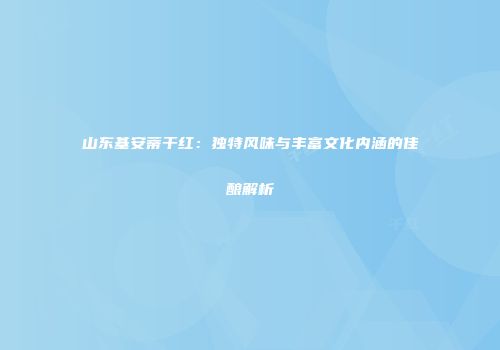山东基安蒂干红：独特风味与丰富文化内涵的佳酿解析
