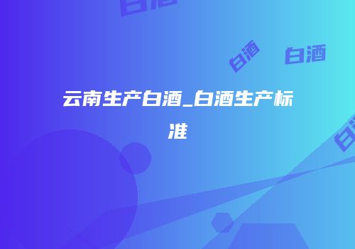 云南生产白酒_白酒生产标准