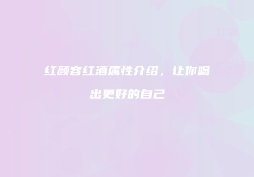 红颜容红酒属性介绍，让你喝出更好的自己
