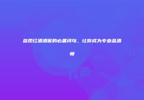 参观红酒酒窖的必备词句，让你成为专业品酒师
