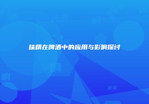 味精在啤酒中的应用与影响探讨