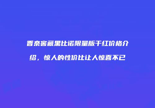 香奈窖藏黑比诺限量版干红价格介绍，惊人的性价比让人惊喜不已