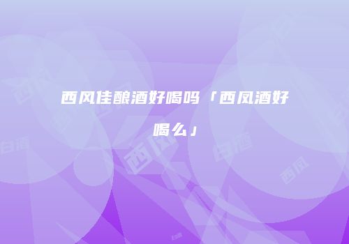 西风佳酿酒好喝吗「西凤酒好喝么」