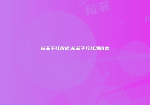 拉菲干红价钱,拉菲干红红酒价格
