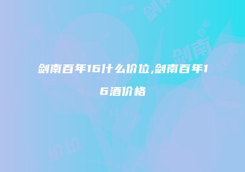 剑南百年16什么价位,剑南百年16酒价格