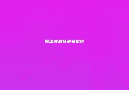 雪津啤酒特制易拉罐