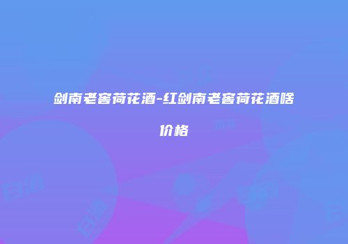 剑南老窖荷花酒-红剑南老窖荷花酒啥价格