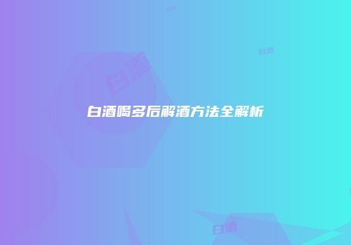 白酒喝多后解酒方法全解析