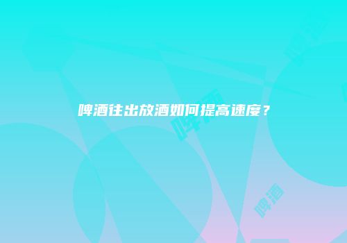啤酒往出放酒如何提高速度？