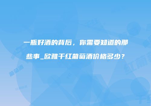 一瓶好酒的背后，你需要知道的那些事_欧雅干红葡萄酒价格多少？