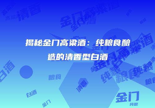揭秘金门高粱酒：纯粮食酿造的清香型白酒