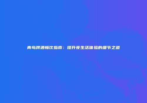 青岛啤酒畅饮指南：提升夜生活体验的细节之道