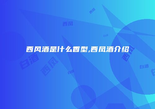 西风酒是什么香型,西凤酒介绍