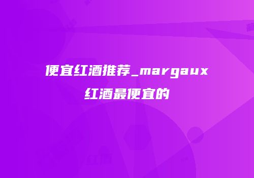 便宜红酒推荐_margaux红酒最便宜的