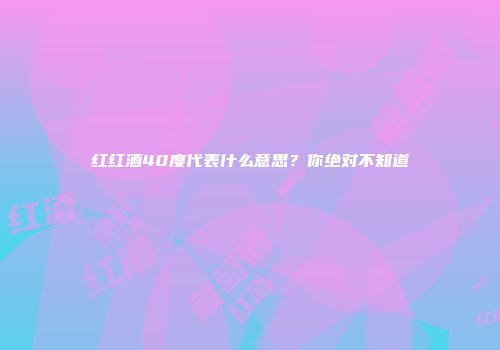 红红酒40度代表什么意思？你绝对不知道
