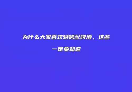 为什么大家喜欢烧烤配啤酒，这些一定要知道