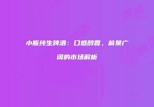 小瓶纯生啤酒：口感醇香，前景广阔的市场解析