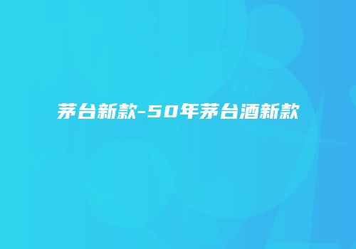 茅台新款-50年茅台酒新款