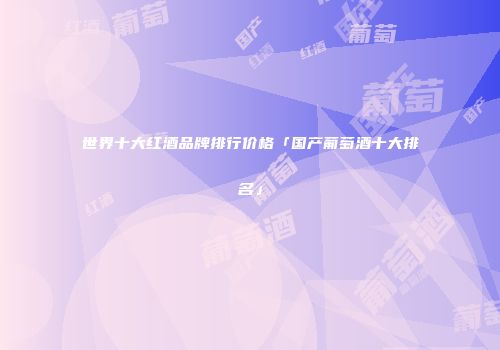 世界十大红酒品牌排行价格「国产葡萄酒十大排名」