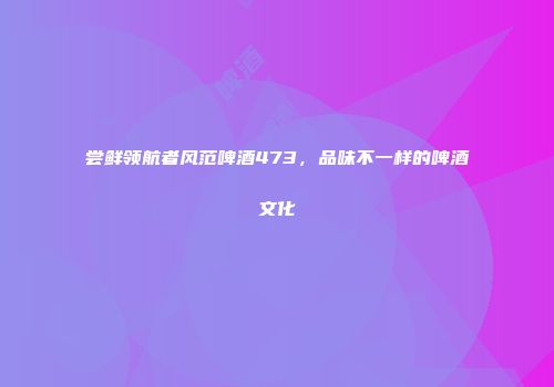 尝鲜领航者风范啤酒473，品味不一样的啤酒文化