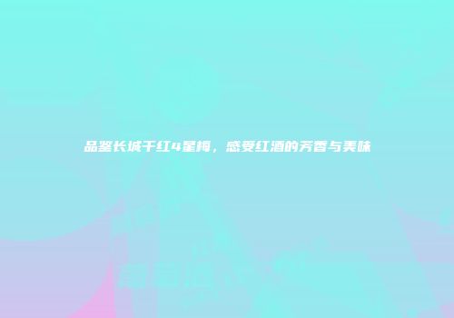 品鉴长城干红4星梅，感受红酒的芳香与美味