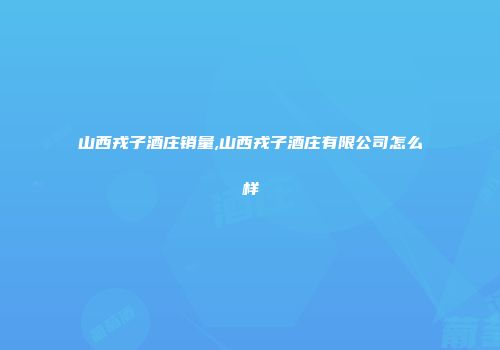 山西戎子酒庄销量,山西戎子酒庄有限公司怎么样