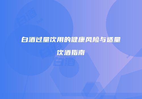 白酒过量饮用的健康风险与适量饮酒指南